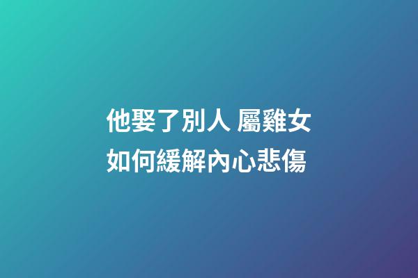 他娶了別人 屬雞女如何緩解內心悲傷